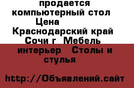 продается компьютерный стол › Цена ­ 2 000 - Краснодарский край, Сочи г. Мебель, интерьер » Столы и стулья   